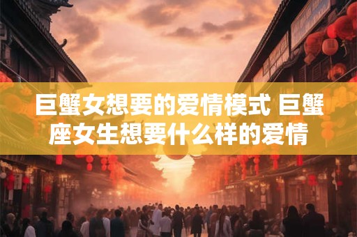 巨蟹女想要的爱情模式 巨蟹座女生想要什么样的爱情