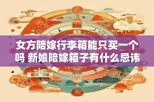 女方陪嫁行李箱能只买一个吗 新娘陪嫁箱子有什么忌讳