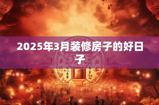2025年3月装修房子的好日子