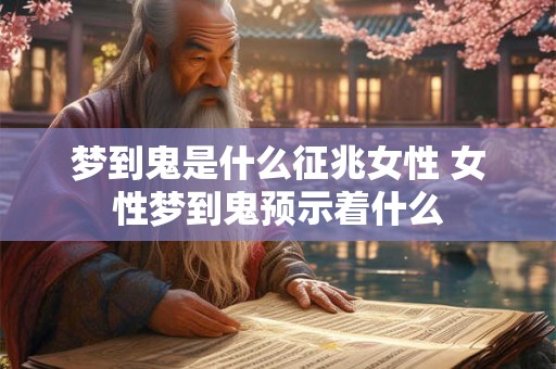 梦到鬼是什么征兆女性 女性梦到鬼预示着什么