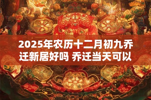 2025年农历十二月初九乔迁新居好吗 乔迁当天可以扫地吗