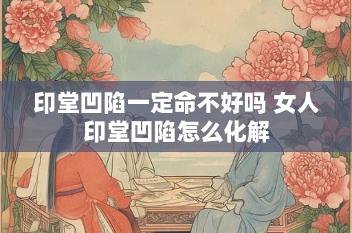 印堂凹陷一定命不好吗 女人印堂凹陷怎么化解