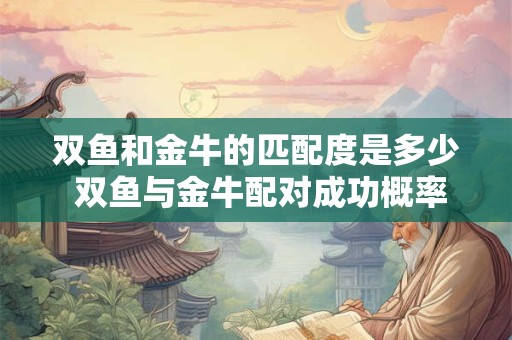 双鱼和金牛的匹配度是多少 双鱼与金牛配对成功概率
