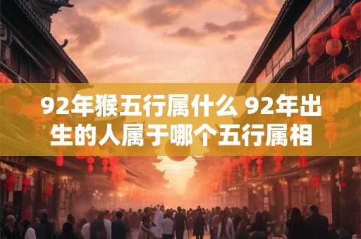92年猴五行属什么 92年出生的人属于哪个五行属相