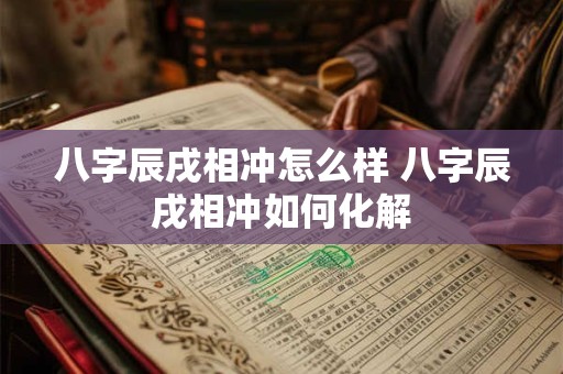 八字辰戌相冲怎么样 八字辰戌相冲如何化解
