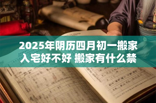 2025年阴历四月初一搬家入宅好不好 搬家有什么禁忌