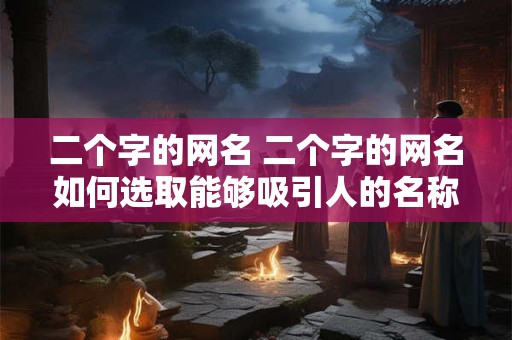 二个字的网名 二个字的网名如何选取能够吸引人的名称