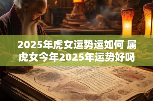 2025年虎女运势运如何 属虎女今年2025年运势好吗