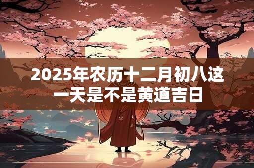 2025年农历十二月初八这一天是不是黄道吉日