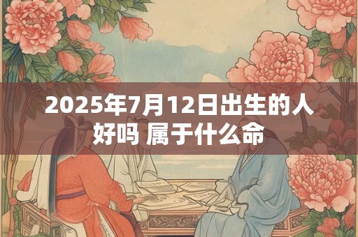 2025年7月12日出生的人好吗 属于什么命