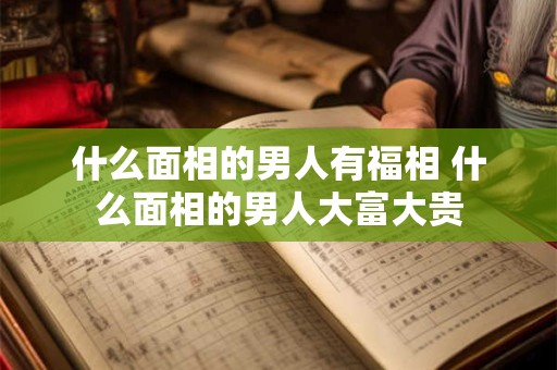 什么面相的男人有福相 什么面相的男人大富大贵