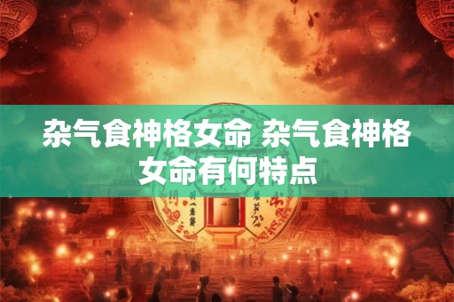 杂气食神格女命 杂气食神格女命有何特点
