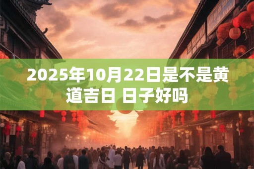 2025年10月22日是不是黄道吉日 日子好吗