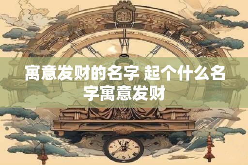寓意发财的名字 起个什么名字寓意发财