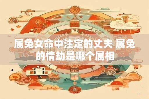 属兔女命中注定的丈夫 属兔的情劫是哪个属相