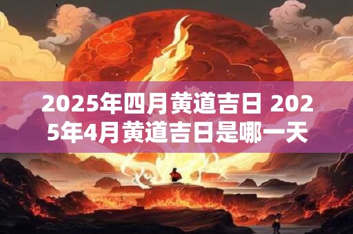 2025年四月黄道吉日 2025年4月黄道吉日是哪一天