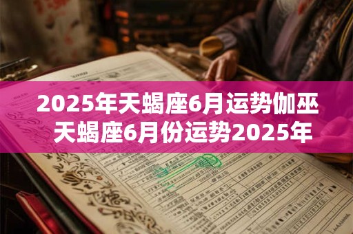2025年天蝎座6月运势伽巫  天蝎座6月份运势2025年