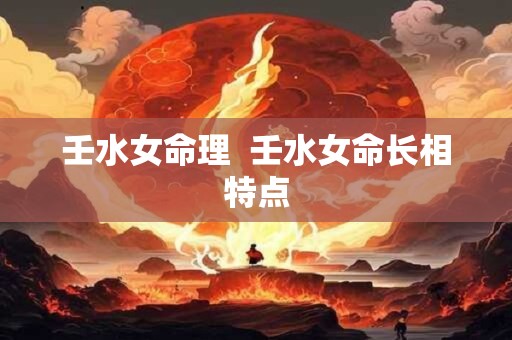 壬水女命理  壬水女命长相特点