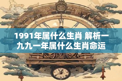 1991年属什么生肖 解析一九九一年属什么生肖命运