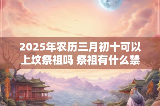 2025年农历三月初十可以上坟祭祖吗 祭祖有什么禁忌