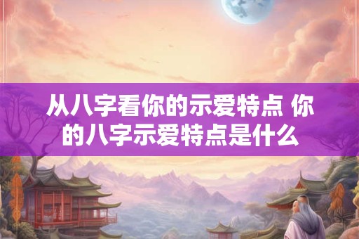 从八字看你的示爱特点 你的八字示爱特点是什么