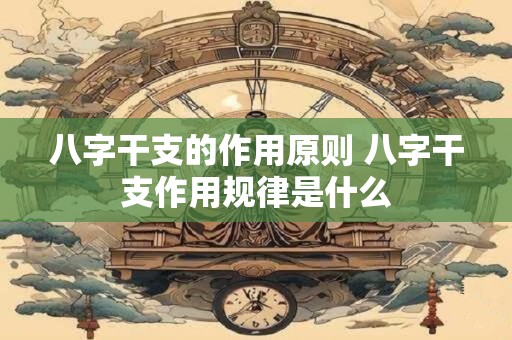 八字干支的作用原则 八字干支作用规律是什么