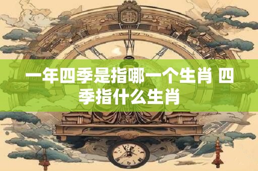 一年四季是指哪一个生肖 四季指什么生肖