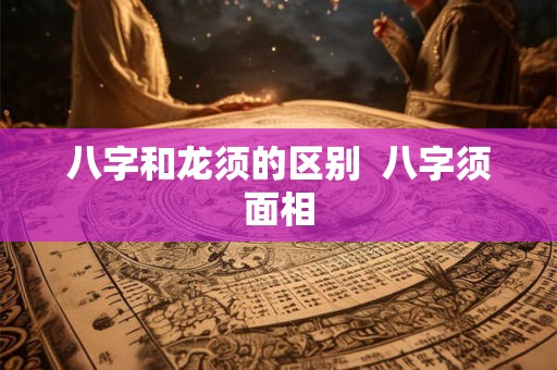 八字和龙须的区别  八字须面相