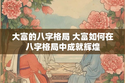 大富的八字格局 大富如何在八字格局中成就辉煌