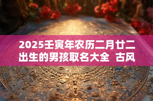 2025壬寅年农历二月廿二出生的男孩取名大全  古风名字