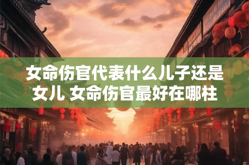 女命伤官代表什么儿子还是女儿 女命伤官最好在哪柱