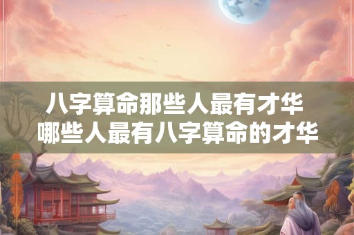 八字算命那些人最有才华 哪些人最有八字算命的才华