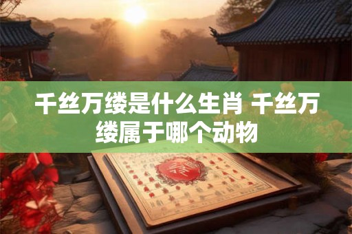 千丝万缕是什么生肖 千丝万缕属于哪个动物