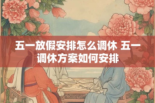 五一放假安排怎么调休 五一调休方案如何安排