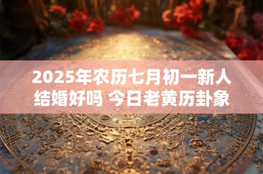 2025年农历七月初一新人结婚好吗 今日老黄历卦象