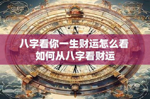 八字看你一生财运怎么看 如何从八字看财运