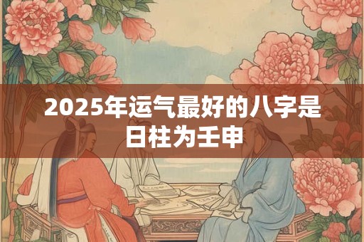 2025年运气最好的八字是日柱为壬申