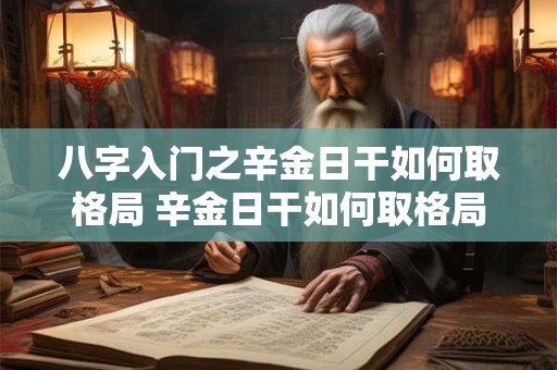 八字入门之辛金日干如何取格局 辛金日干如何取格局