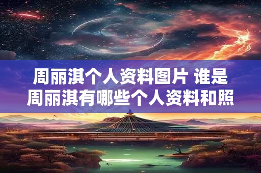 周丽淇个人资料图片 谁是周丽淇有哪些个人资料和照片
