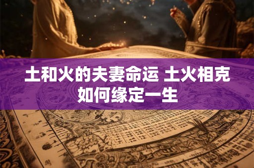 土和火的夫妻命运 土火相克如何缘定一生