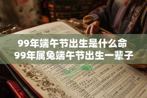99年端午节出生是什么命 99年属兔端午节出生一辈子命运