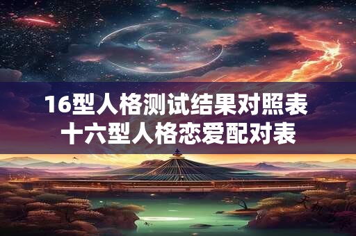 16型人格测试结果对照表 十六型人格恋爱配对表