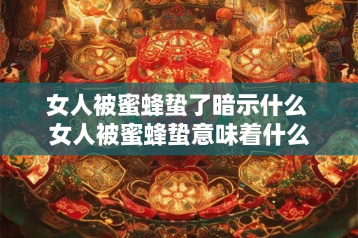 女人被蜜蜂蛰了暗示什么 女人被蜜蜂蛰意味着什么