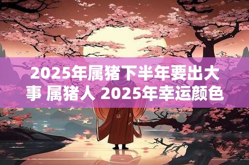 2025年属猪下半年要出大事 属猪人 2025年幸运颜色