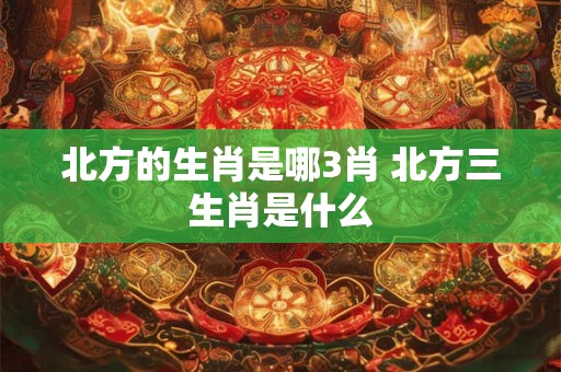 北方的生肖是哪3肖 北方三生肖是什么