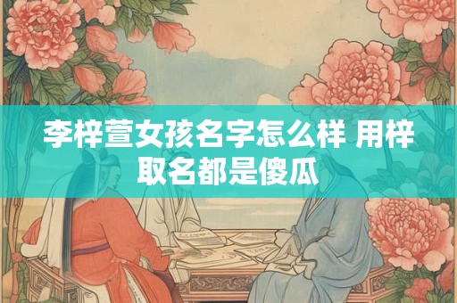 李梓萱女孩名字怎么样 用梓取名都是傻瓜