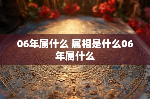 06年属什么 属相是什么06年属什么