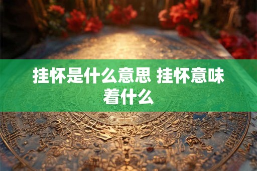 挂怀是什么意思 挂怀意味着什么