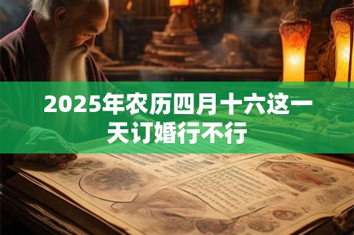 2025年农历四月十六这一天订婚行不行