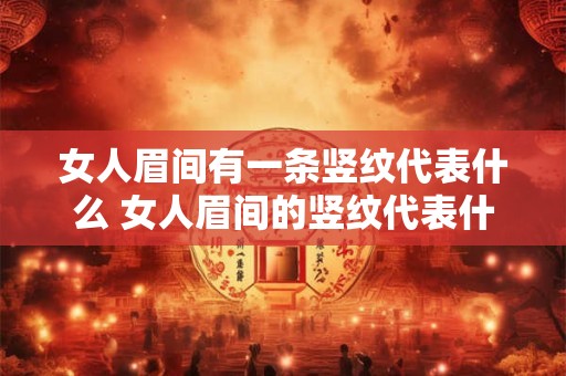 女人眉间有一条竖纹代表什么 女人眉间的竖纹代表什么